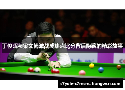 丁俊晖与梁文博激战成焦点比分背后隐藏的精彩故事