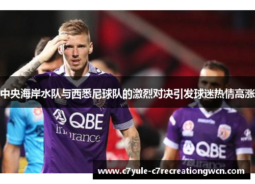 中央海岸水队与西悉尼球队的激烈对决引发球迷热情高涨