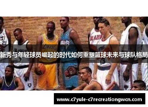 新秀与年轻球员崛起的时代如何重塑篮球未来与球队格局