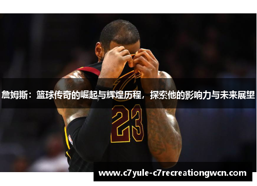 詹姆斯：篮球传奇的崛起与辉煌历程，探索他的影响力与未来展望