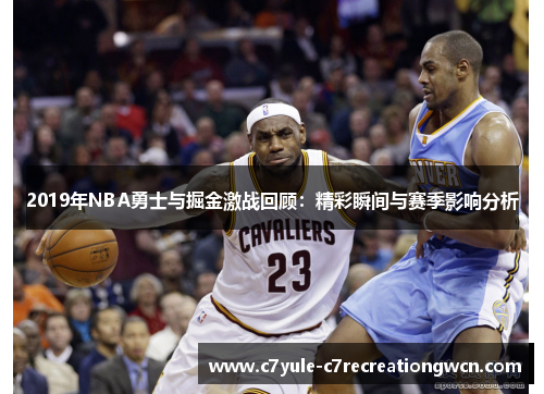 2019年NBA勇士与掘金激战回顾：精彩瞬间与赛季影响分析