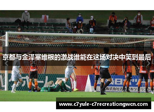 京都与金泽塞维根的激战谁能在这场对决中笑到最后
