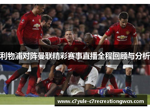 利物浦对阵曼联精彩赛事直播全程回顾与分析