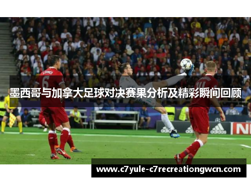 墨西哥与加拿大足球对决赛果分析及精彩瞬间回顾